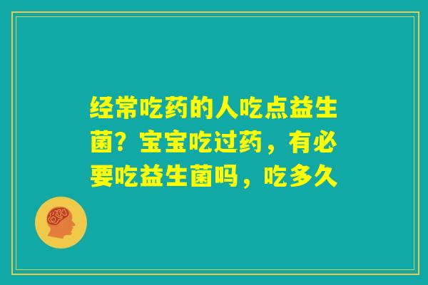 经常吃药的人吃点益生菌？宝宝吃过药，有必要吃益生菌吗，吃多久