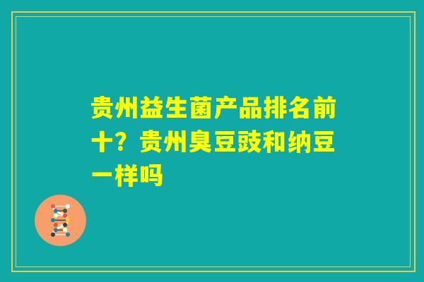 贵州益生菌产品排名前十？贵州臭豆豉和纳豆一样吗