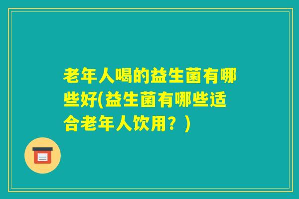 老年人喝的益生菌有哪些好(益生菌有哪些适合老年人饮用？)