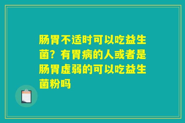 肠胃不适时可以吃益生菌？有胃病的人或者是肠胃虚弱的可以吃益生菌粉吗