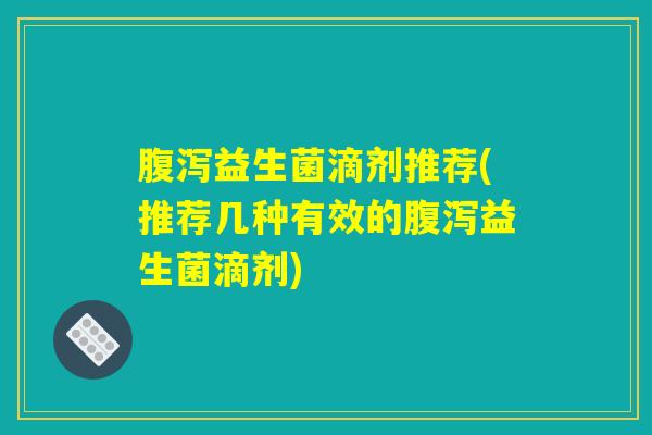 腹泻益生菌滴剂推荐(推荐几种有效的腹泻益生菌滴剂) 腹泻益生菌滴剂推荐(推荐几种有效的腹泻益生菌滴剂)