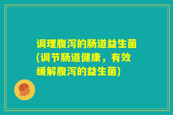 调理腹泻的肠道益生菌(调节肠道健康,有效缓解腹泻的益生菌) 调理腹泻的肠道益生菌(调节肠道健康,有效缓解腹泻的益生菌)