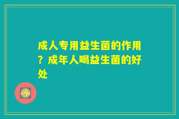 成人专用益生菌的作用?成年人喝益生菌的好处 成人专用益生菌的作用?成年人喝益生菌的好处