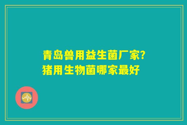 青岛兽用益生菌厂家?猪用生物菌哪家最好 青岛兽用益生菌厂家?猪用生物菌哪家最好