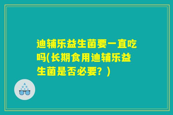 迪辅乐益生菌要一直吃吗(长期食用迪辅乐益生菌是否必要?) 迪辅乐益生菌要一直吃吗(长期食用迪辅乐益生菌是否必要?)