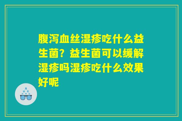 腹泻血丝湿疹吃什么益生菌?益生菌可以缓解湿疹吗湿疹吃什么效果好呢 腹泻血丝湿疹吃什么益生菌?益生菌可以缓解湿疹吗湿疹吃什么效果好呢