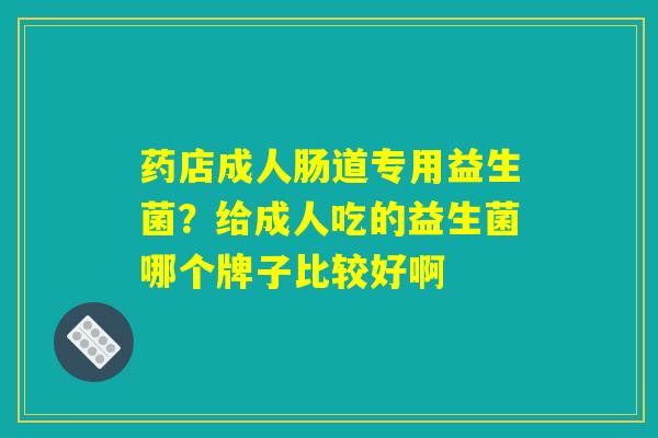 药店成人肠道专用益生菌?给成人吃的益生菌哪个牌子比较好啊 药店成人肠道专用益生菌?给成人吃的益生菌哪个牌子比较好啊