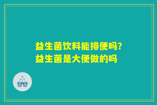 益生菌饮料能排便吗?益生菌是大便做的吗 益生菌饮料能排便吗?益生菌是大便做的吗