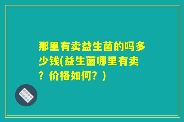 那里有卖益生菌的吗多少钱(益生菌哪里有卖?价格如何?) 那里有卖益生菌的吗多少钱(益生菌哪里有卖?价格如何?)