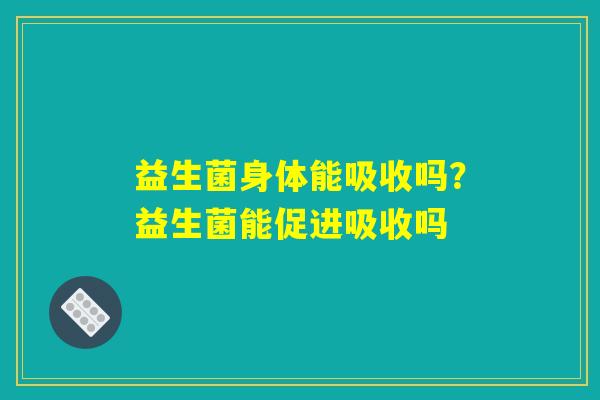 益生菌身体能吸收吗?益生菌能促进吸收吗 益生菌身体能吸收吗?益生菌能促进吸收吗