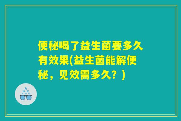 便秘喝了益生菌要多久有效果(益生菌能解便秘,见效需多久?) 便秘喝了益生菌要多久有效果(益生菌能解便秘,见效需多久?)
