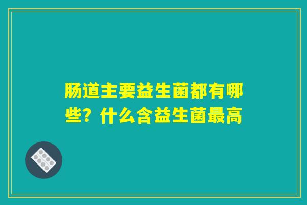 肠道主要益生菌都有哪些?什么含益生菌最高 肠道主要益生菌都有哪些?什么含益生菌最高
