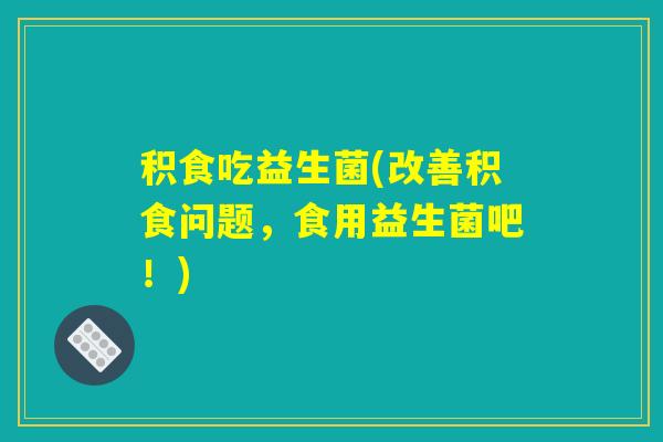 积食吃益生菌(改善积食问题，食用益生菌吧！)