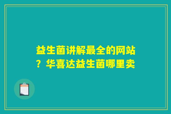 益生菌讲解最全的网站?华喜达益生菌哪里卖 益生菌讲解最全的网站?华喜达益生菌哪里卖
