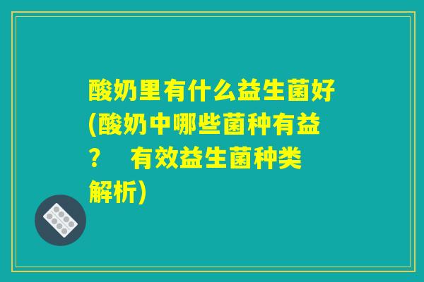 酸奶里有什么益生菌好(酸奶中哪些菌种有益? 有效益生菌种类解析) 酸奶里有什么益生菌好(酸奶中哪些菌种有益? 有效益生菌种类解析)
