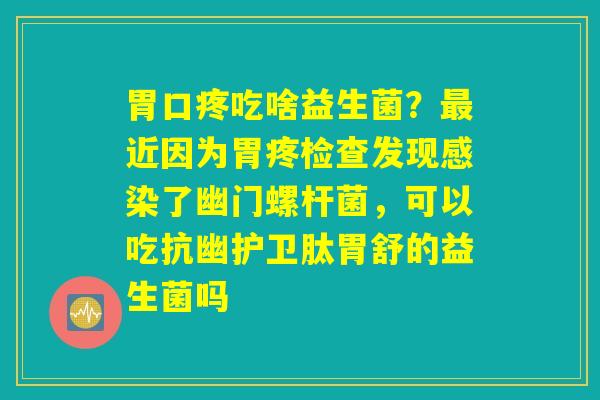 胃口疼吃啥益生菌?最近因为胃疼检查发现感染了幽门螺杆菌,可以吃抗幽护卫肽胃舒的益生菌吗 胃口疼吃啥益生菌?最近因为胃疼检查发现感染了幽门螺杆菌,可以吃抗幽护卫肽胃舒的益生菌吗