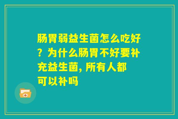 肠胃弱益生菌怎么吃好？为什么肠胃不好要补充益生菌, 所有人都可以补吗