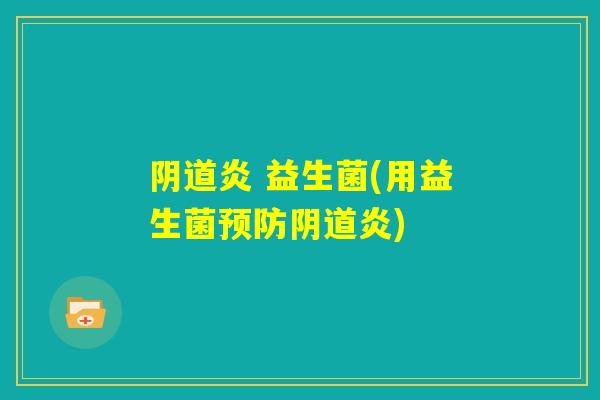 阴道炎 益生菌(用益生菌预防阴道炎) 阴道炎 益生菌(用益生菌预防阴道炎)