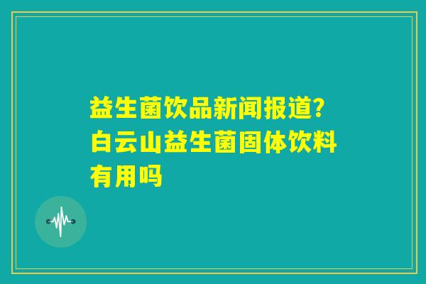 益生菌饮品新闻报道?白云山益生菌固体饮料有用吗 益生菌饮品新闻报道?白云山益生菌固体饮料有用吗