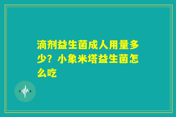 滴剂益生菌成人用量多少?小象米塔益生菌怎么吃 滴剂益生菌成人用量多少?小象米塔益生菌怎么吃