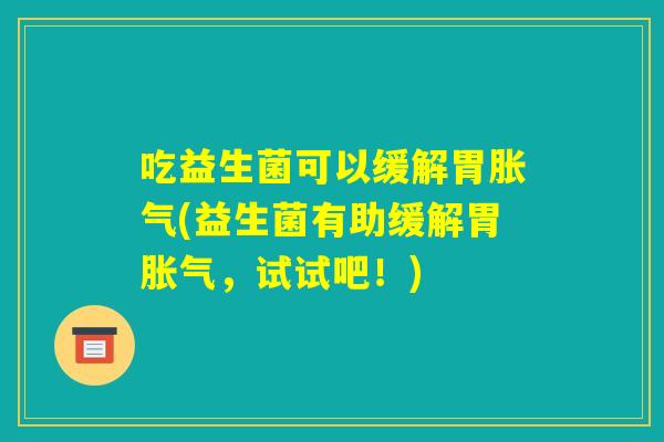 吃益生菌可以缓解胃胀气(益生菌有助缓解胃胀气,试试吧!) 吃益生菌可以缓解胃胀气(益生菌有助缓解胃胀气,试试吧!)