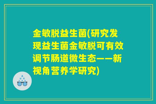 金敏脱益生菌(研究发现益生菌金敏脱可有效调节肠道微生态——新视角营养学研究) 金敏脱益生菌(研究发现益生菌金敏脱可有效调节肠道微生态——新视角营养学研究)