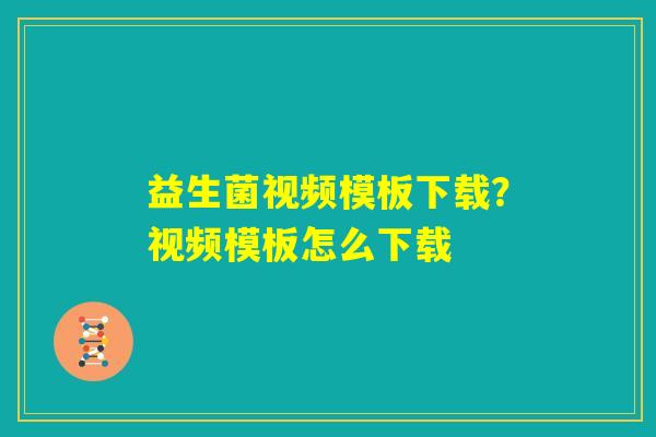 益生菌视频模板下载?视频模板怎么下载 益生菌视频模板下载?视频模板怎么下载