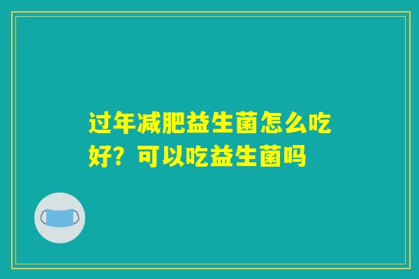 过年减肥益生菌怎么吃好?可以吃益生菌吗 过年减肥益生菌怎么吃好?可以吃益生菌吗