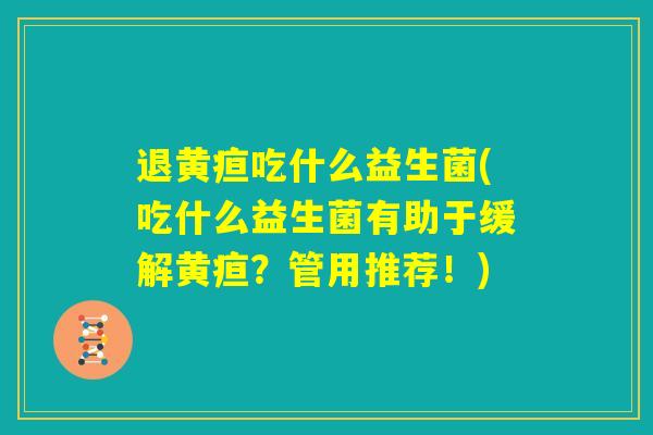 退黄疸吃什么益生菌(吃什么益生菌有助于缓解黄疸?管用推荐!) 退黄疸吃什么益生菌(吃什么益生菌有助于缓解黄疸?管用推荐!)