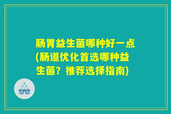 肠胃益生菌哪种好一点(肠道优化首选哪种益生菌?推荐选择指南) 肠胃益生菌哪种好一点(肠道优化首选哪种益生菌?推荐选择指南)