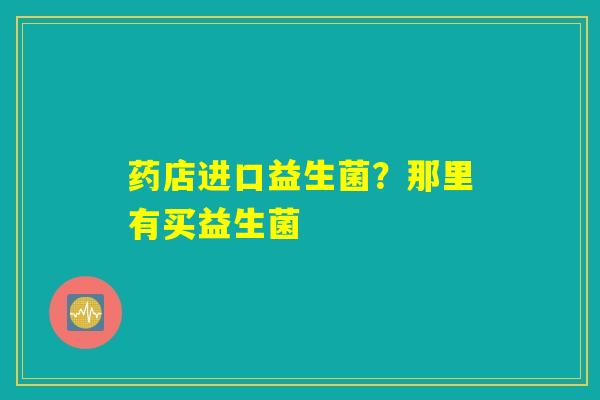 药店进口益生菌?那里有买益生菌 药店进口益生菌?那里有买益生菌