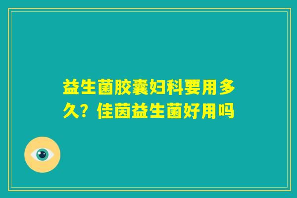 益生菌胶囊妇科要用多久?佳茵益生菌好用吗 益生菌胶囊妇科要用多久?佳茵益生菌好用吗