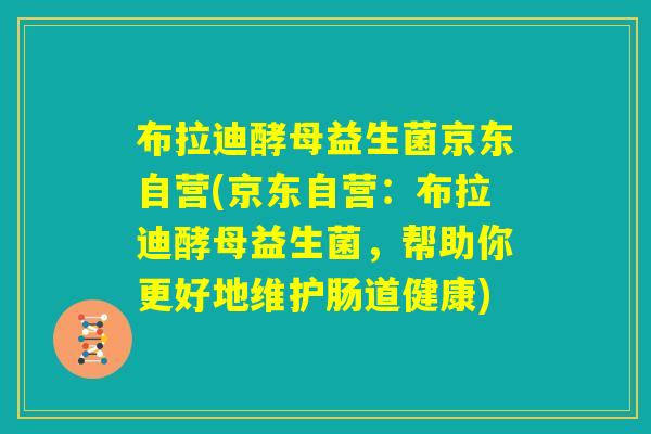 布拉迪酵母益生菌京东自营(京东自营:布拉迪酵母益生菌,帮助你更好地维护肠道健康) 布拉迪酵母益生菌京东自营(京东自营:布拉迪酵母益生菌,帮助你更好地维护肠道健康)