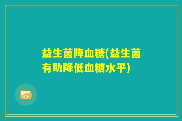益生菌降血糖(益生菌有助降低血糖水平) 益生菌降血糖(益生菌有助降低血糖水平)