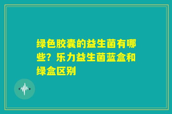 绿色胶囊的益生菌有哪些？乐力益生菌蓝盒和绿盒区别