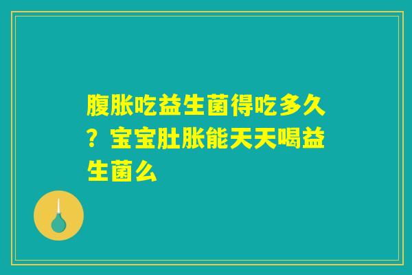 腹胀吃益生菌得吃多久?宝宝肚胀能天天喝益生菌么 腹胀吃益生菌得吃多久?宝宝肚胀能天天喝益生菌么