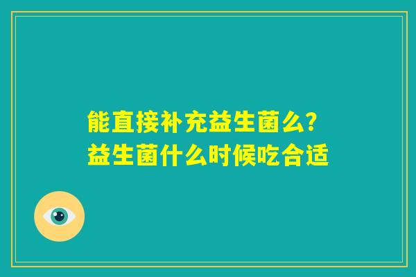 能直接补充益生菌么?益生菌什么时候吃合适 能直接补充益生菌么?益生菌什么时候吃合适