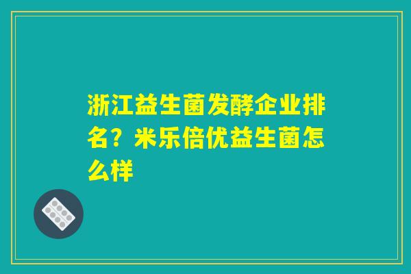 浙江益生菌发酵企业排名?米乐倍优益生菌怎么样 浙江益生菌发酵企业排名?米乐倍优益生菌怎么样