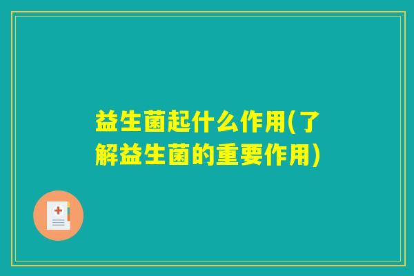 益生菌起什么作用(了解益生菌的重要作用) 益生菌起什么作用(了解益生菌的重要作用)