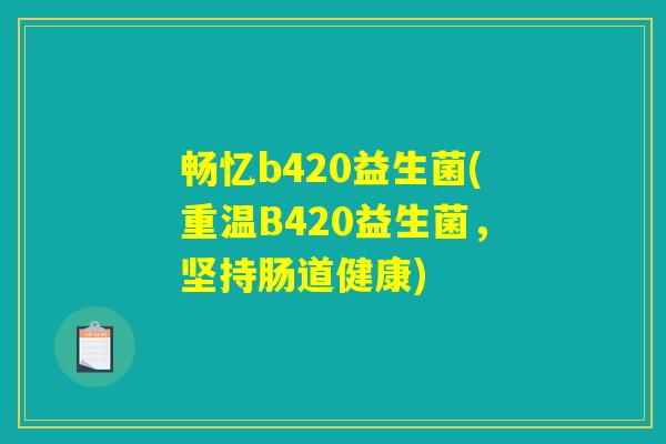 畅忆b420益生菌(重温B420益生菌,坚持肠道健康) 畅忆b420益生菌(重温B420益生菌,坚持肠道健康)