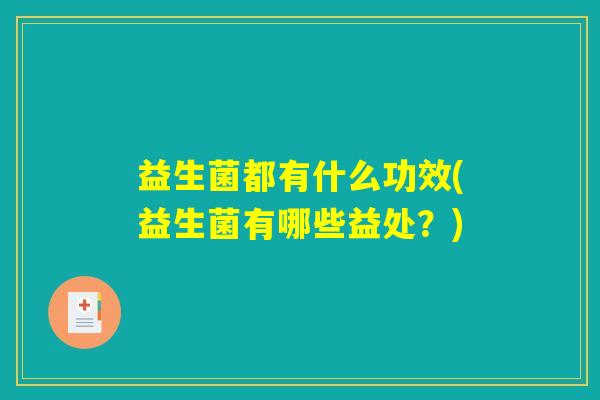 益生菌都有什么功效(益生菌有哪些益处?) 益生菌都有什么功效(益生菌有哪些益处?)