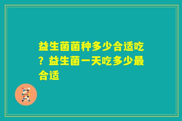 益生菌菌种多少合适吃?益生菌一天吃多少最合适 益生菌菌种多少合适吃?益生菌一天吃多少最合适