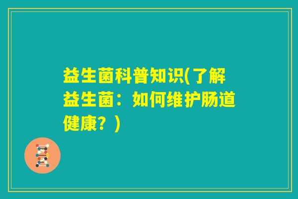益生菌科普知识(了解益生菌：如何维护肠道健康？)