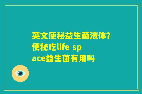 英文便秘益生菌液体?便秘吃life space益生菌有用吗 英文便秘益生菌液体?便秘吃life space益生菌有用吗