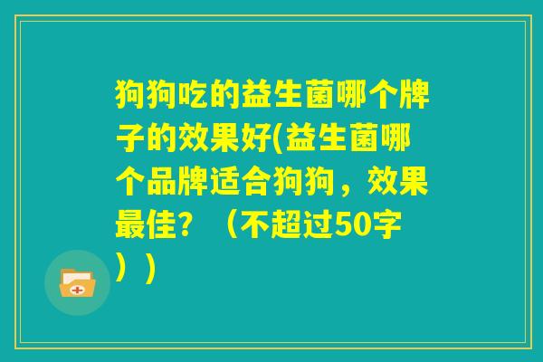 狗狗吃的益生菌哪个牌子的效果好(益生菌哪个品牌适合狗狗,效果最佳?) 狗狗吃的益生菌哪个牌子的效果好(益生菌哪个品牌适合狗狗,效果最佳?)