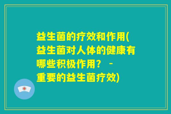 益生菌的疗效和作用(益生菌对人体的健康有哪些积极作用? - 重要的益生菌疗效) 益生菌的疗效和作用(益生菌对人体的健康有哪些积极作用? - 重要的益生菌疗效)