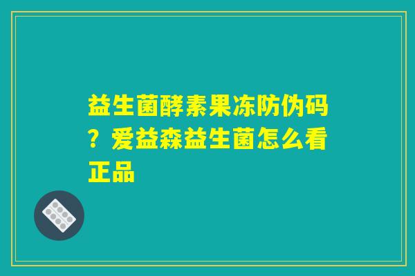 益生菌酵素果冻防伪码？爱益森益生菌怎么看正品