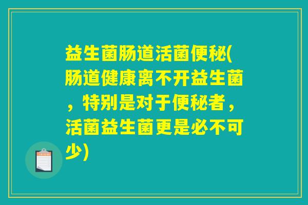 益生菌肠道活菌便秘(肠道健康离不开益生菌,特别是对于便秘者,活菌益生菌更是必不可少) 益生菌肠道活菌便秘(肠道健康离不开益生菌,特别是对于便秘者,活菌益生菌更是必不可少)