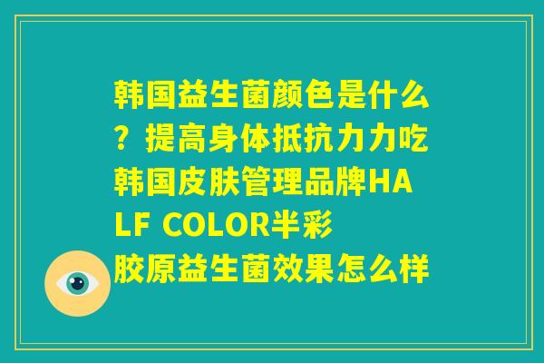 韩国益生菌颜色是什么?提高身体抵抗力力吃韩国皮肤管理品牌HALF COLOR半彩胶原益生菌效果怎么样 韩国益生菌颜色是什么?提高身体抵抗力力吃韩国皮肤管理品牌HALF COLOR半彩胶原益生菌效果怎么样