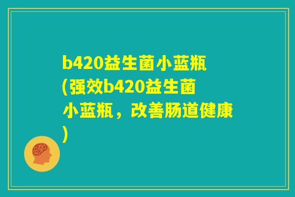 b420益生菌小蓝瓶(强效b420益生菌小蓝瓶,改善肠道健康) b420益生菌小蓝瓶(强效b420益生菌小蓝瓶,改善肠道健康)